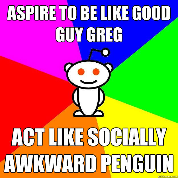 Aspire to be like Good Guy Greg Act like Socially Awkward Penguin  Reddit Alien