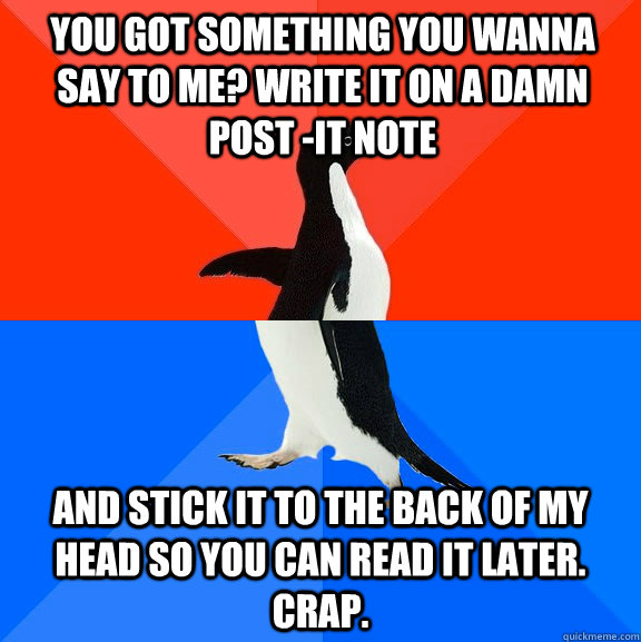 You got something you wanna say to me? write it on a damn post -it note and stick it to the back of my head so you can read it later. crap.  Socially Awesome Awkward Penguin