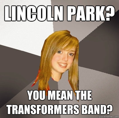 Lincoln Park? You mean the Transformers band? - Lincoln Park? You mean the Transformers band?  Musically Oblivious 8th Grader