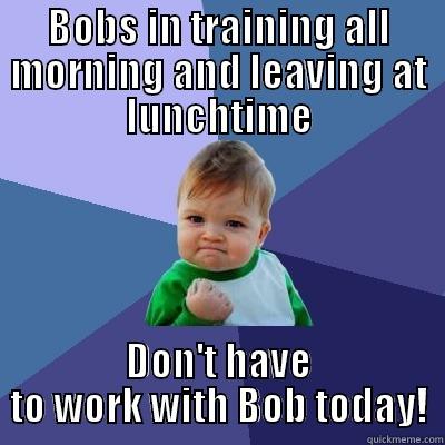 BOBS IN TRAINING ALL MORNING AND LEAVING AT LUNCHTIME DON'T HAVE TO WORK WITH BOB TODAY! Success Kid