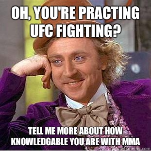 Oh, you're practing UFC fighting? Tell me more about how knowledgable you are with mma  Creepy Wonka