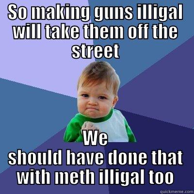 SO MAKING GUNS ILLIGAL WILL TAKE THEM OFF THE STREET WE SHOULD HAVE DONE THAT WITH METH ILLIGAL TOO Success Kid