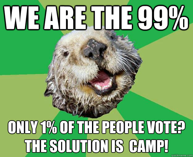 WE ARE THE 99% Only 1% of the people vote?
The solution is  camp!  OCD Otter