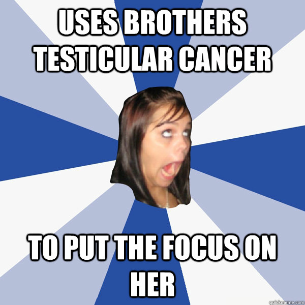 Uses brothers testicular cancer to put the focus on her  Annoying Facebook Girl