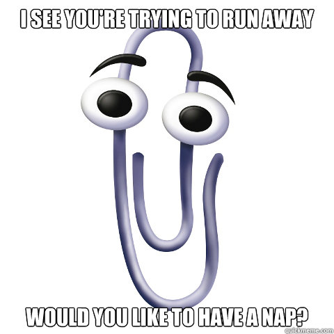 I see you're trying to run away Would you like to have a nap? - I see you're trying to run away Would you like to have a nap?  Unhelpful Paper Clip