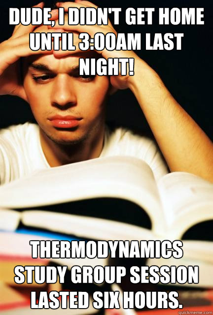 Dude, I didn't get home until 3:00am last night! Thermodynamics study group session lasted six hours. - Dude, I didn't get home until 3:00am last night! Thermodynamics study group session lasted six hours.  Engineering Student