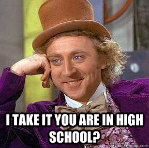 i take it you are in high school? -  i take it you are in high school?  Condescending Wonka