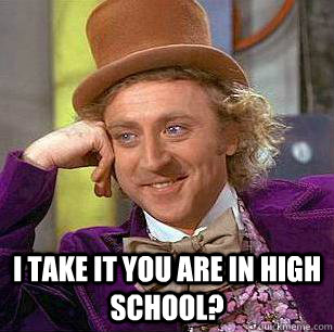  i take it you are in high school?  Condescending Wonka