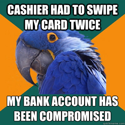 Cashier had to swipe my card twice my bank account has been compromised  Paranoid Parrot