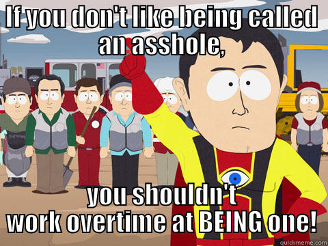 IF YOU DON'T LIKE BEING CALLED AN ASSHOLE, YOU SHOULDN'T WORK OVERTIME AT BEING ONE! Captain Hindsight