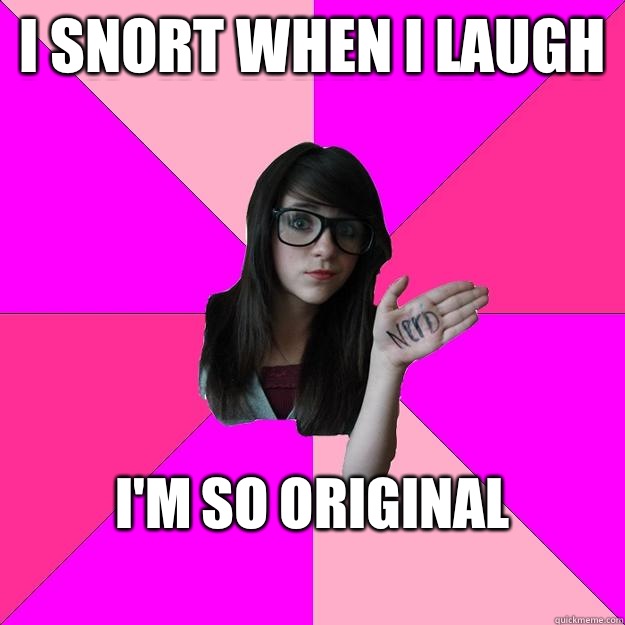 I snort when I laugh I'm so original
 - I snort when I laugh I'm so original
  Idiot Nerd Girl