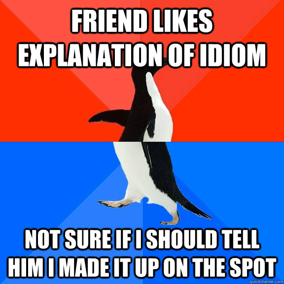 friend likes explanation of idiom not sure if i should tell him i made it up on the spot  Socially Awesome Awkward Penguin