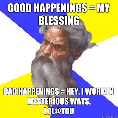 Good happenings = My Blessing Bad happenings = Hey, I work in mysterious ways.
LOL@You  Advice God