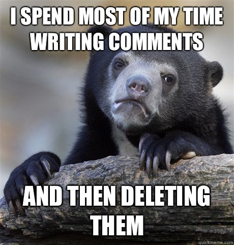 I spend most of my time writing comments And then deleting them  Confession Bear