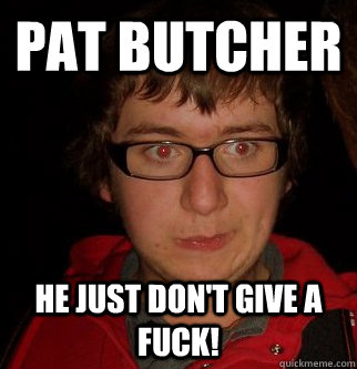 Pat Butcher He just don't give a fuck!  Pat Butcher