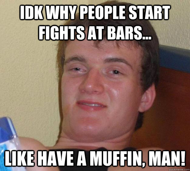 idk why people start fights at bars... like have a muffin, man! - idk why people start fights at bars... like have a muffin, man!  10 Guy
