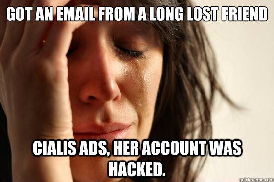 Got an email from a long lost friend Cialis ads, her account was hacked.  First World Problems