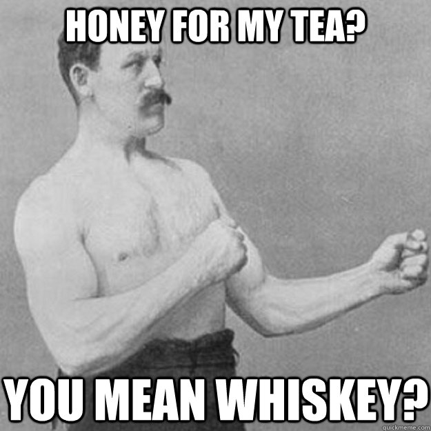 Honey for my tea? YOU MEAN Whiskey?  overly manly man
