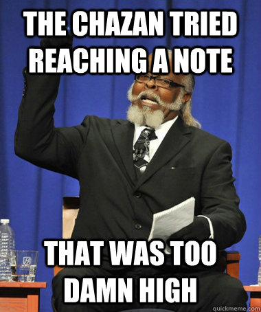 The chazan tried reaching a note that was too damn high  The Rent Is Too Damn High