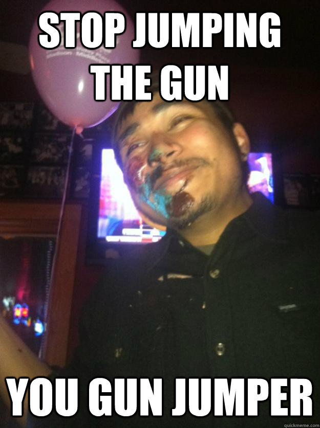 Stop jumping the gun You Gun Jumper - Stop jumping the gun You Gun Jumper  Shorty