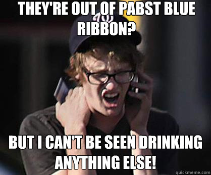 they're out of pabst blue ribbon? but i can't be seen drinking anything else!  Sad Hipster