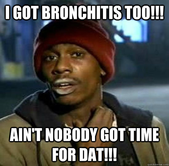 I got bronchitis Too!!! Ain't nobody got time for dat!!!  