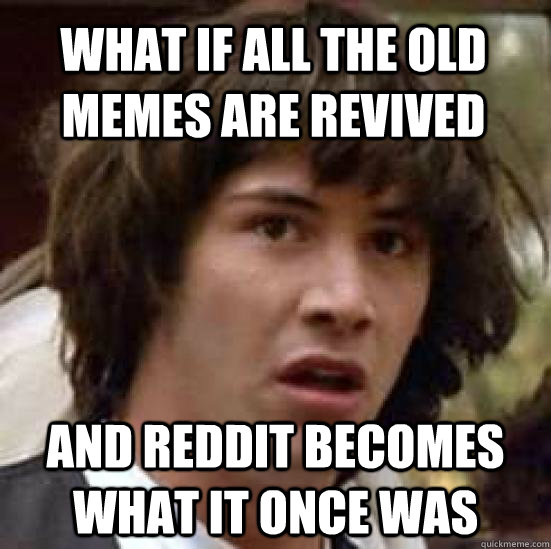 what if all the old memes are revived and reddit becomes what it once was  conspiracy keanu