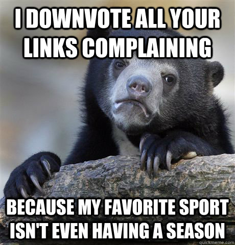I downvote all your links complaining because my favorite sport isn't even having a season  Confession Bear