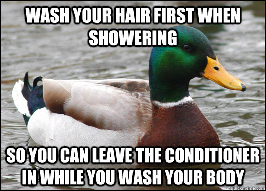 Wash your hair first when showering So you can leave the conditioner in while you wash your body  Actual Advice Mallard