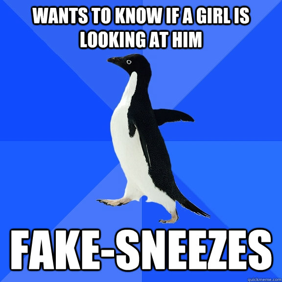 wants to know if a girl is looking at him fake-sneezes  Socially Awkward Penguin