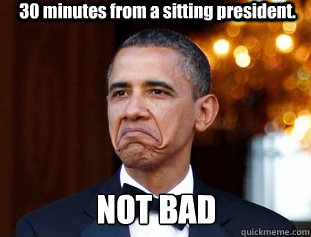 30 minutes from a sitting president. NOT BAD  Not Bad Obama