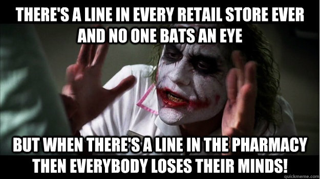 there's a line in every retail store ever and no one bats an eye But when there's a line in the pharmacy then EVERYBODY LOSES THeir minds!  Joker Mind Loss