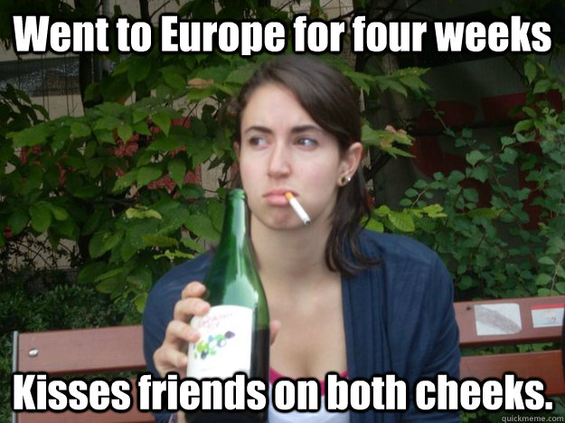 Went to Europe for four weeks Kisses friends on both cheeks.  Study Abroad Bitch