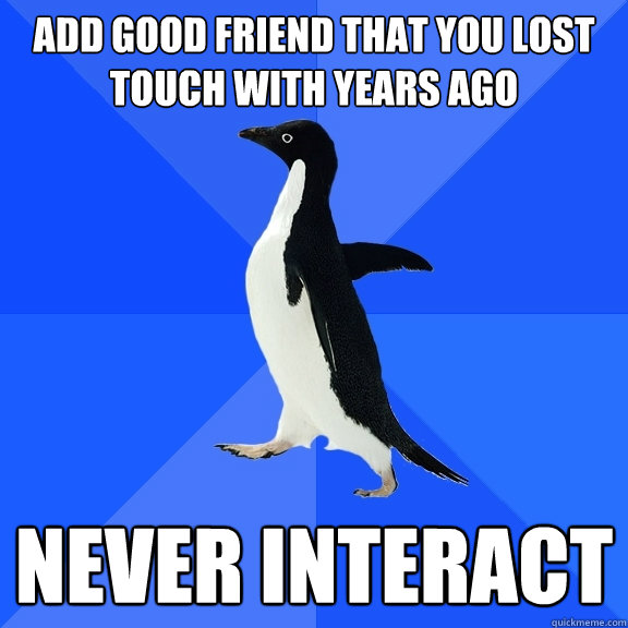 ADD GOOD FRIEND THAT YOU LOST TOUCH WITH YEARS AGO NEVER INTERACT  Socially Awkward Penguin