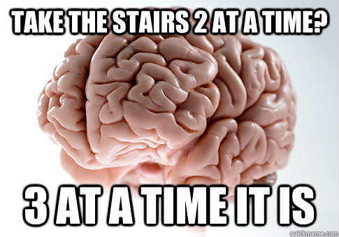 Take the stairs 2 at a time? 3 at a time it is  Scumbag Brain