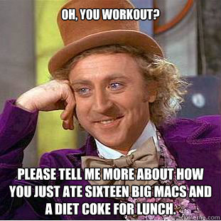 Oh, you workout? Please tell me more about how you just ate sixteen Big Macs and a Diet Coke for lunch.   Willy Wonka Meme