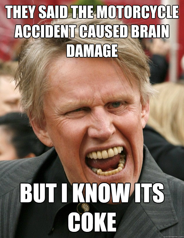 They said the motorcycle accident caused brain damage But i know its coke - They said the motorcycle accident caused brain damage But i know its coke  Gary Buseys coke addiction