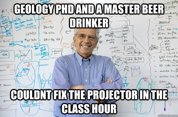 Geology PHD AND A MASTER BEER DRINKER COULDNT FIX THE PROJECTOR IN THE CLASS HOUR - Geology PHD AND A MASTER BEER DRINKER COULDNT FIX THE PROJECTOR IN THE CLASS HOUR  Engineering Professor