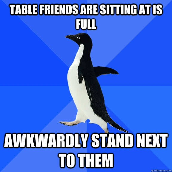 Table friends are sitting at is full awkwardly stand next to them  Socially Awkward Penguin