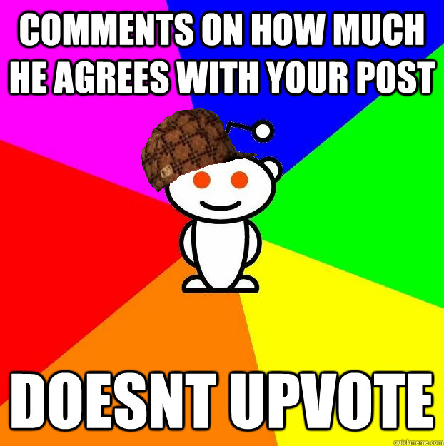 COMMENTS ON HOW MUCH HE AGREES WITH YOUR POST DOESNT UPVOTE  Scumbag Redditor