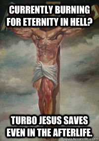 Currently burning for eternity in hell? Turbo Jesus saves even in the afterlife. - Currently burning for eternity in hell? Turbo Jesus saves even in the afterlife.  Turbojesus