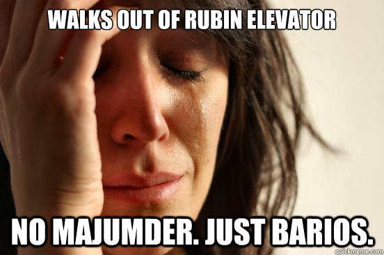 walks out of rubin elevator no majumder. Just Barios.  First World Problems