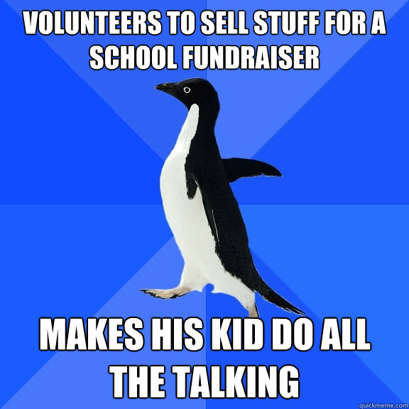 Volunteers to sell stuff for a  School Fundraiser Makes his kid do all the talking   Socially Awkward Penguin