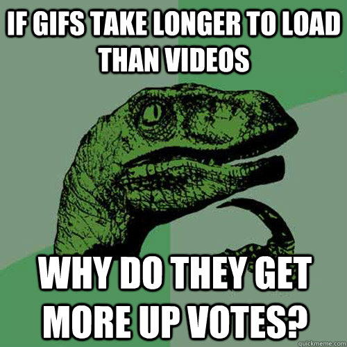 if gifs take longer to load than videos why do they get more up votes?  Philosoraptor