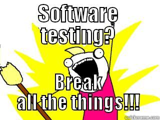 break all the things - SOFTWARE TESTING? BREAK ALL THE THINGS!!! All The Things