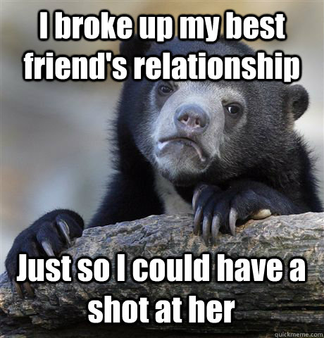I broke up my best friend's relationship  Just so I could have a shot at her  Confession Bear