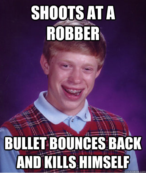 shoots at a robber bullet bounces back and kills himself  Bad Luck Brian