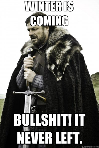 winter is coming bullshit! it never left.  Game of Thrones