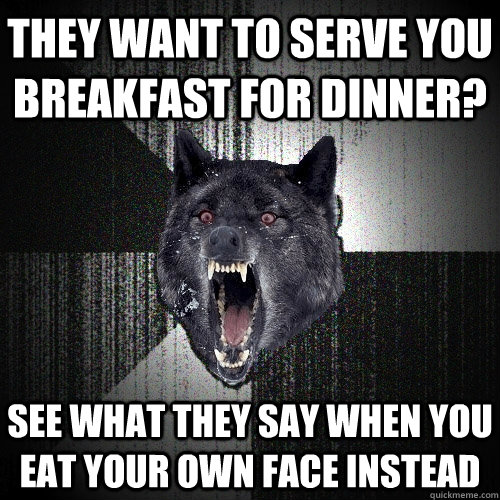 they want to serve you breakfast for dinner? See what they say when you eat your own face instead  Insanity Wolf