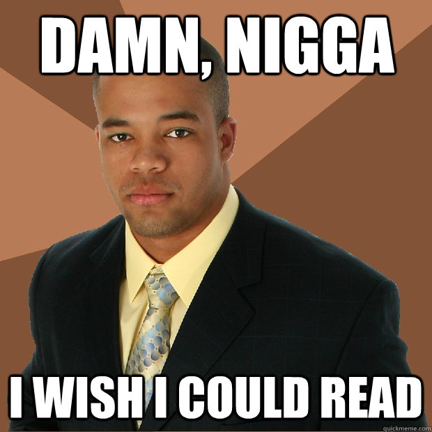 Damn, nigga I wish I could read  Successful Black Man